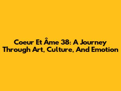 Coeur Et Âme 38: A Journey Through Art, Culture, And Emotion
