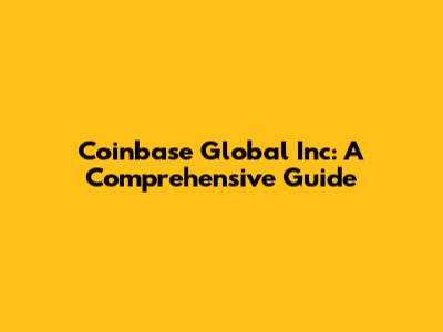 Coinbase Global Inc: A Comprehensive Guide