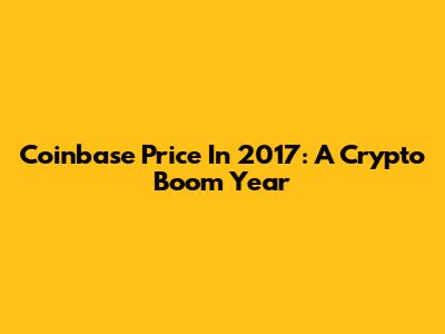 Coinbase Price In 2017: A Crypto Boom Year