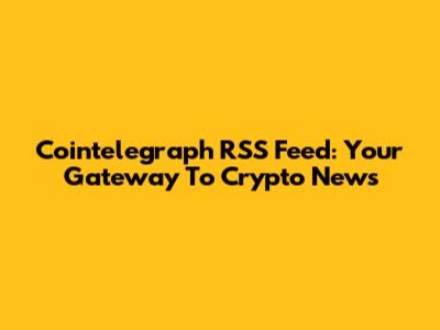 Cointelegraph RSS Feed: Your Gateway To Crypto News