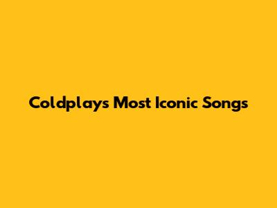 Coldplay's Most Iconic Songs