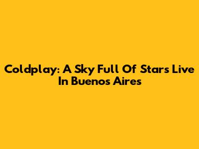 Coldplay: A Sky Full Of Stars Live In Buenos Aires
