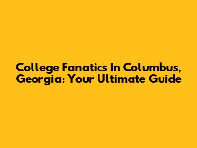 College Fanatics In Columbus, Georgia: Your Ultimate Guide