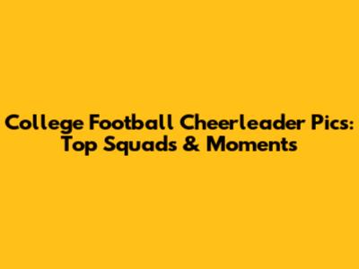 College Football Cheerleader Pics: Top Squads & Moments