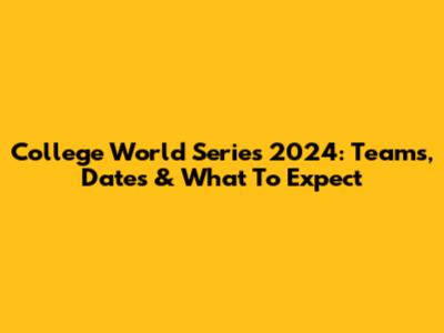 College World Series 2024: Teams, Dates & What To Expect