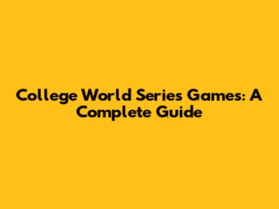 College World Series Games: A Complete Guide
