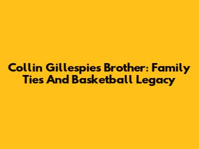 Collin Gillespie's Brother: Family Ties And Basketball Legacy