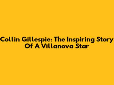 Collin Gillespie: The Inspiring Story Of A Villanova Star