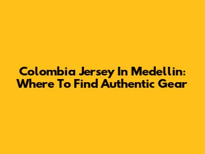 Colombia Jersey In Medellin: Where To Find Authentic Gear