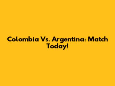 Colombia Vs. Argentina: Match Today!