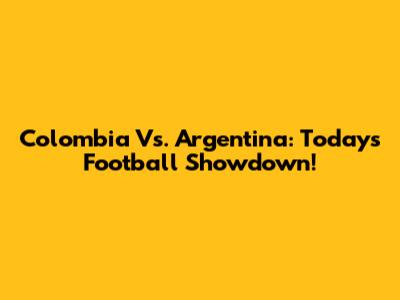 Colombia Vs. Argentina: Today's Football Showdown!