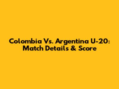Colombia Vs. Argentina U-20: Match Details & Score