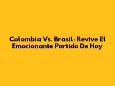 Colombia Vs. Brasil: Revive El Emocionante Partido De Hoy