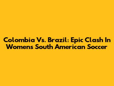 Colombia Vs. Brazil: Epic Clash In Women's South American Soccer