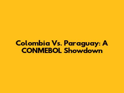 Colombia Vs. Paraguay: A CONMEBOL Showdown