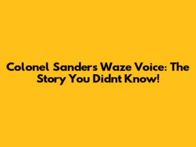 Colonel Sanders Waze Voice: The Story You Didn't Know!