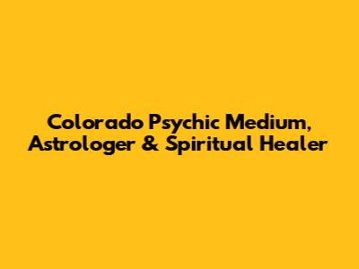 Colorado Psychic Medium, Astrologer & Spiritual Healer