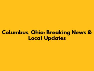 Columbus, Ohio: Breaking News & Local Updates