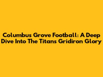 Columbus Grove Football: A Deep Dive Into The Titans' Gridiron Glory