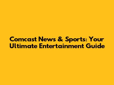 Comcast News & Sports: Your Ultimate Entertainment Guide