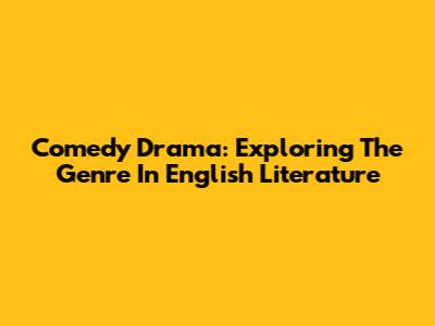 Comedy Drama: Exploring The Genre In English Literature