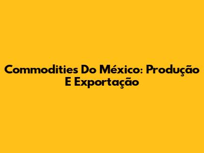 Commodities Do México: Produção E Exportação