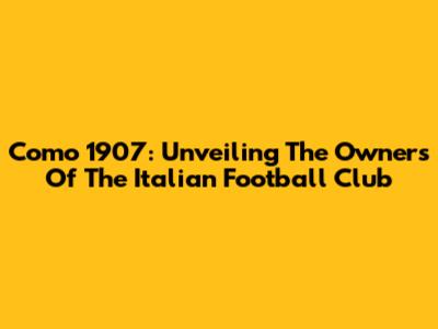 Como 1907: Unveiling The Owners Of The Italian Football Club