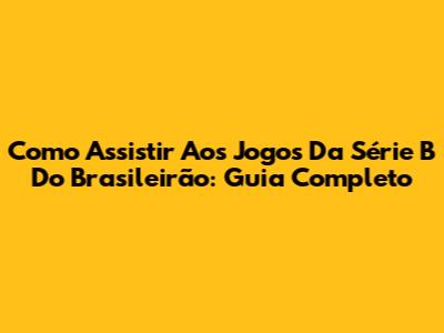 Como Assistir Aos Jogos Da Série B Do Brasileirão: Guia Completo