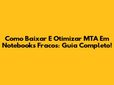 Como Baixar E Otimizar MTA Em Notebooks Fracos: Guia Completo!