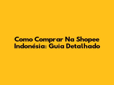 Como Comprar Na Shopee Indonésia: Guia Detalhado