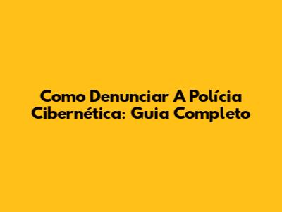 Como Denunciar A Polícia Cibernética: Guia Completo