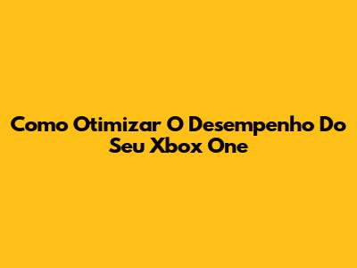 Como Otimizar O Desempenho Do Seu Xbox One