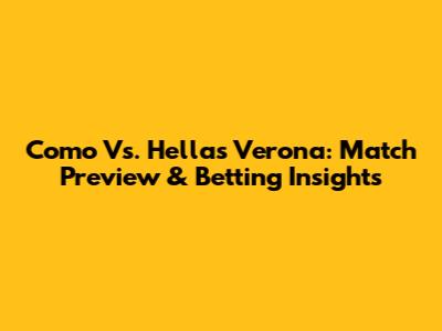 Como Vs. Hellas Verona: Match Preview & Betting Insights