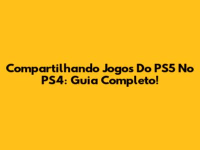 Compartilhando Jogos Do PS5 No PS4: Guia Completo!