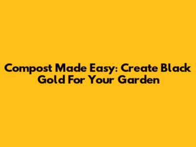Compost Made Easy: Create Black Gold For Your Garden