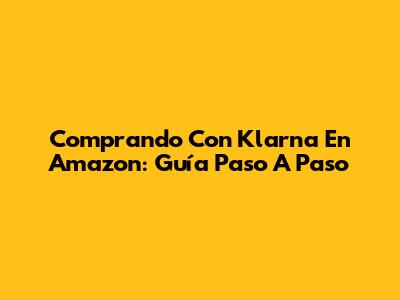 Comprando Con Klarna En Amazon: Guía Paso A Paso