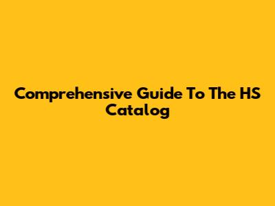 Comprehensive Guide To The HS Catalog