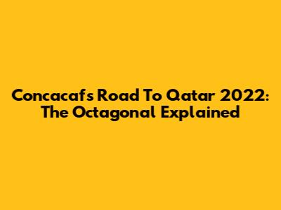 Concacaf's Road To Qatar 2022: The Octagonal Explained