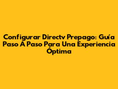 Configurar Directv Prepago: Guía Paso A Paso Para Una Experiencia Óptima