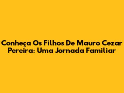 Conheça Os Filhos De Mauro Cezar Pereira: Uma Jornada Familiar