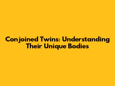Conjoined Twins: Understanding Their Unique Bodies