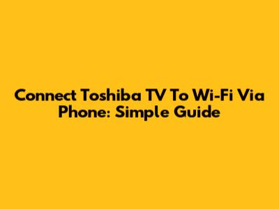 Connect Toshiba TV To Wi-Fi Via Phone: Simple Guide