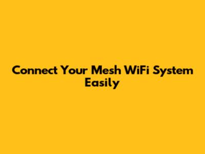 Connect Your Mesh WiFi System Easily