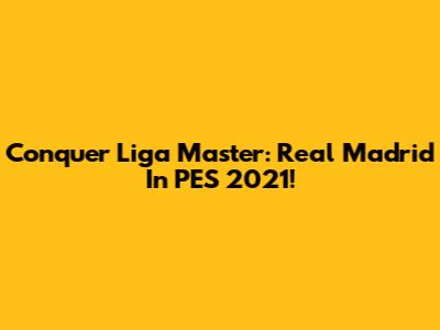Conquer Liga Master: Real Madrid In PES 2021!