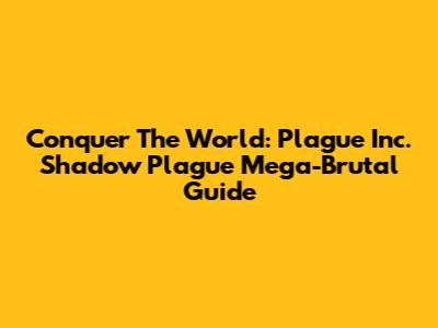 Conquer The World: Plague Inc. Shadow Plague Mega-Brutal Guide