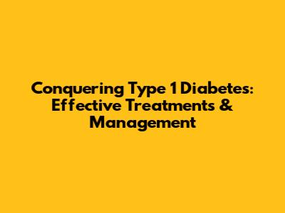 Conquering Type 1 Diabetes: Effective Treatments & Management
