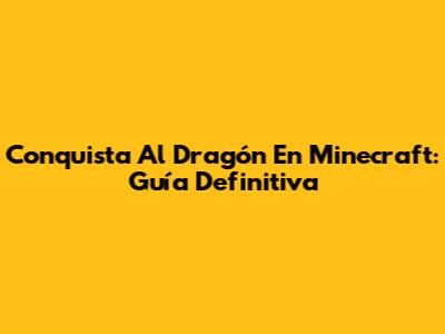Conquista Al Dragón En Minecraft: Guía Definitiva