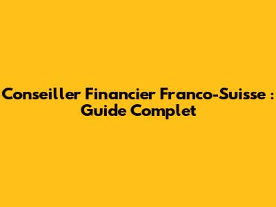 Conseiller Financier Franco-Suisse : Guide Complet