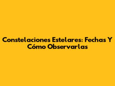 Constelaciones Estelares: Fechas Y Cómo Observarlas