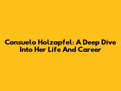 Consuelo Holzapfel: A Deep Dive Into Her Life And Career